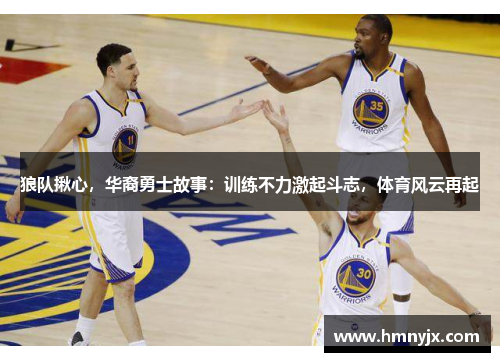 狼队揪心，华裔勇士故事：训练不力激起斗志，体育风云再起